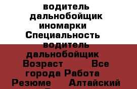 водитель дальнобойщик иномарки › Специальность ­ водитель дальнобойщик › Возраст ­ 46 - Все города Работа » Резюме   . Алтайский край,Белокуриха г.
